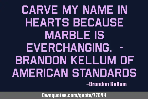 Carve my name in hearts because marble is ever