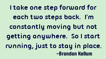 I take one step forward for each two steps back. I