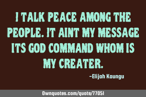 I talk peace among the people.it aint my message its God command whom is my