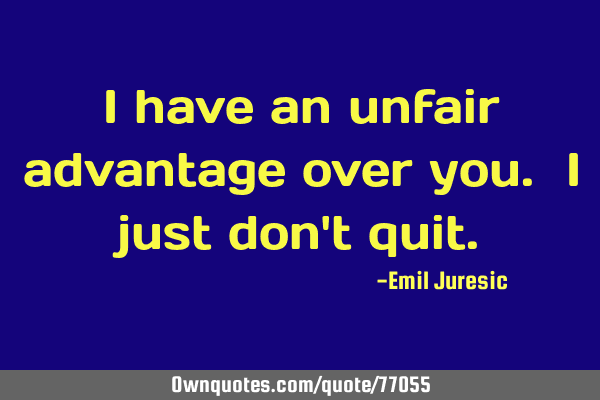 I have an unfair advantage over you. I just don