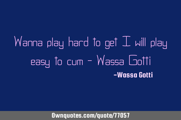 Wanna play hard to get i will play easy to cum - Wassa G