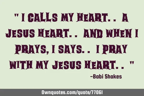 " I calls my heart.. a JESUS HEART.. And when I prays, I says.. I pray with my JESUS HEART.. "