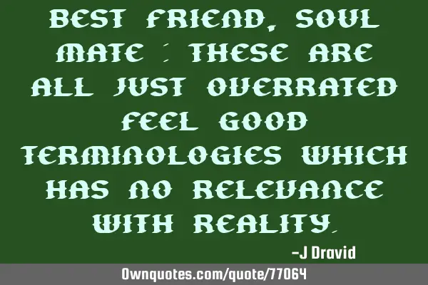 Best friend, soul mate : these are all just overrated feel good terminologies which has no