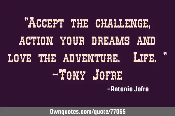 "Accept the challenge, action your dreams and love the adventure. Life." -Tony J