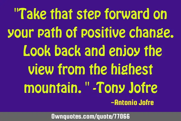 "Take that step forward on your path of positive change. Look back and enjoy the view from the