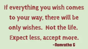 If everything you wish comes to your way, there will be only wishes. Not the life. Expect less,