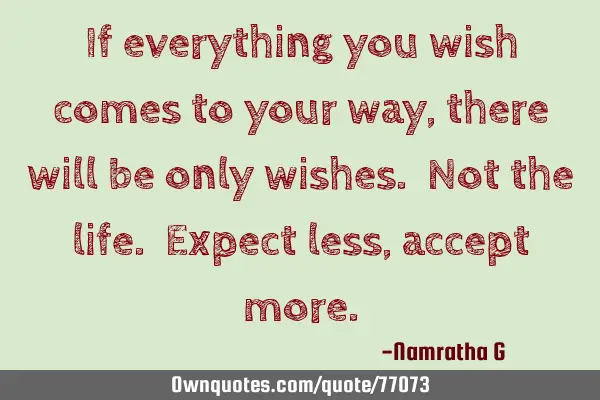 If everything you wish comes to your way, there will be only wishes. Not the life. Expect less,