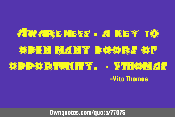 Awareness - a key to open many doors of opportunity. -
