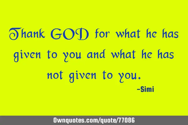 Thank GOD for what he has given to you and what he has not given to