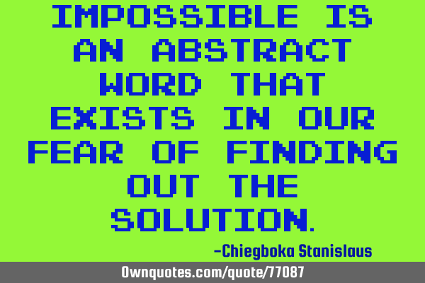 Impossible is an abstract word that exists in our fear of finding out the