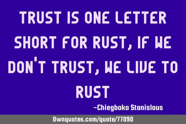 Trust is one letter short for rust,if we don