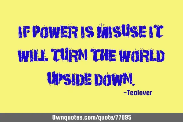 If Power is misuse it will turn the world upside