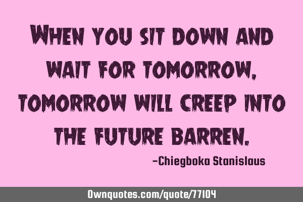 When you sit down and wait for tomorrow,tomorrow will creep into the future