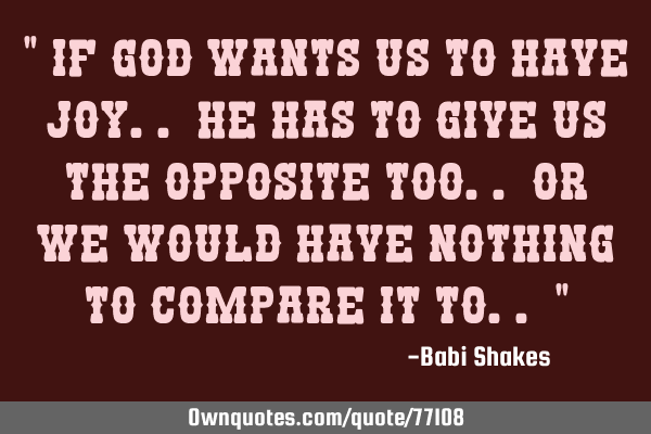 " If God wants us to have joy.. He has to give us the opposite too.. or we would have nothing to