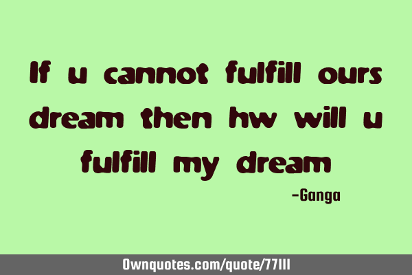 If u cannot fulfill ours dream then hw will u fulfill my