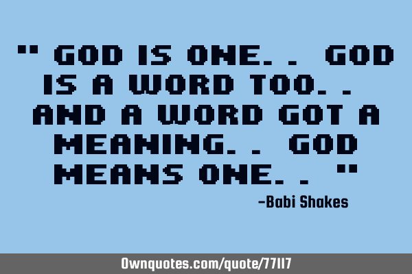 " God is ONE.. God is a word too.. and a word got a meaning.. God means ONE.. "