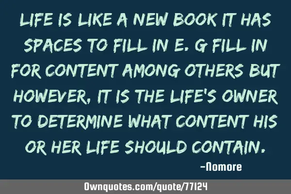 Life is like a new book it has spaces to fill in e.g fill in for content among others;but however,