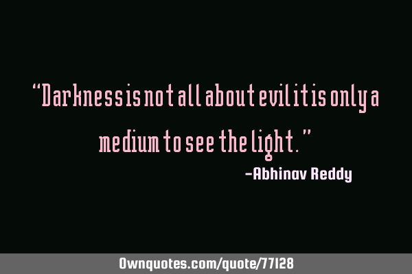 “Darkness is not all about evil it is only a medium to see the light.”