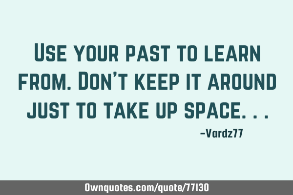 Use your past to learn from.Don