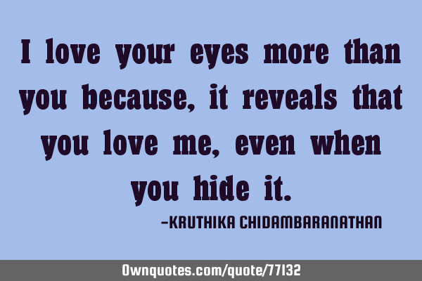 I love your eyes more than you because,it reveals that you love me, even when you hide