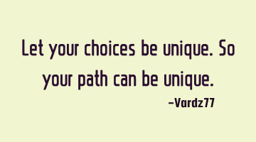 Let your choices be unique. So your path can be unique.