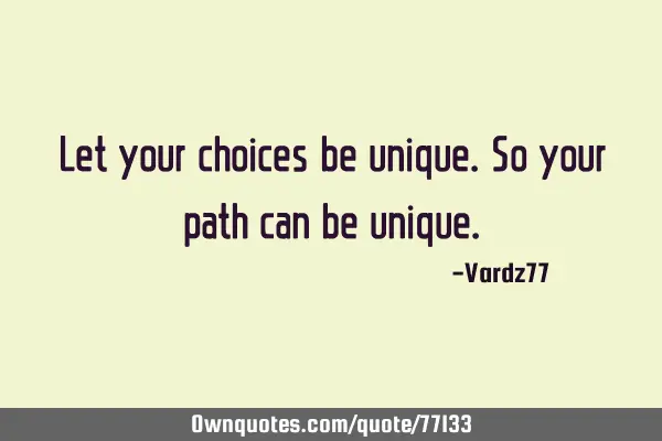 Let your choices be unique. So your path can be