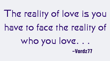 The reality of love is you have to face the reality of who you love...