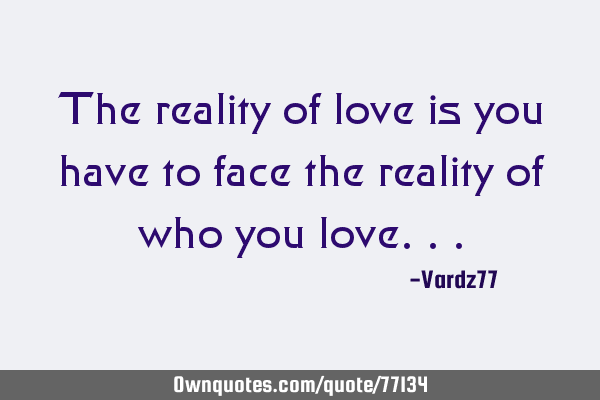 The reality of love is you have to face the reality of who you