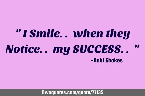 " I Smile.. when they Notice.. my SUCCESS.. "