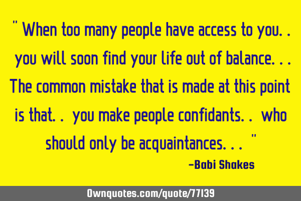 " When too many people have access to you.. you will soon find your life out of balance...The