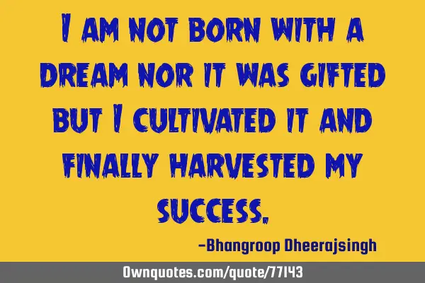 I am not born with a dream nor it was gifted but i cultivated it and finally harvested my