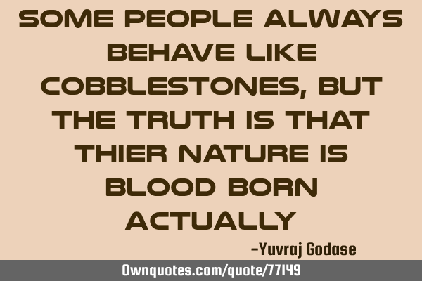 Some people always behave like cobblestones, but the truth is that thier nature is blood born