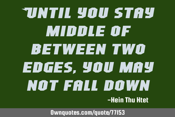 Until you stay middle of between two edges, you may not fall