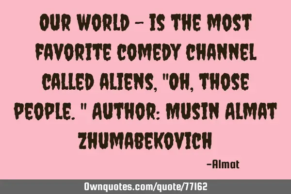 Our world - is the most favorite comedy channel called aliens, "Oh, those people." Author: Musin A