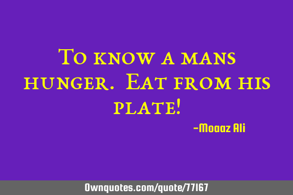 To know a mans hunger. Eat from his plate!