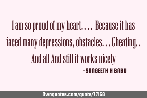 I am so proud of my heart.... Because it has faced many depressions,obstacles...cheating..and all A