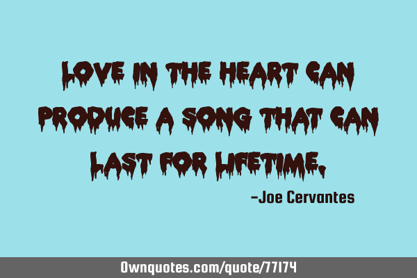 Love in the heart can produce a song that can last for