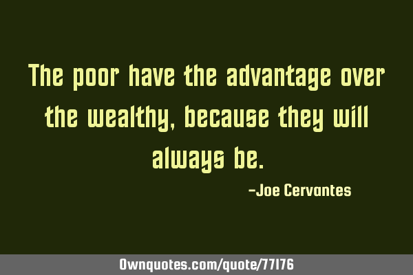 The poor have the advantage over the wealthy, because they will always