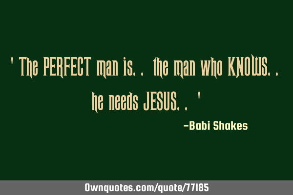 " The PERFECT man is.. the man who KNOWS.. he needs JESUS.. "