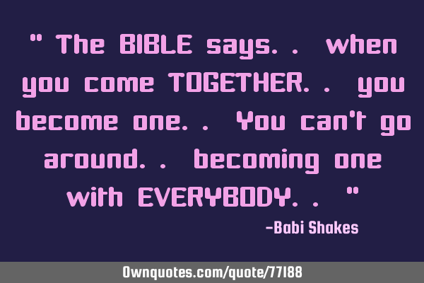 " The BIBLE says.. when you come TOGETHER.. you become one.. You can
