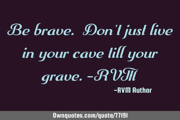 Be brave. Don
