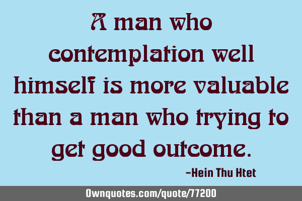 A man who contemplation well himself is more valuable than a man who trying to get good