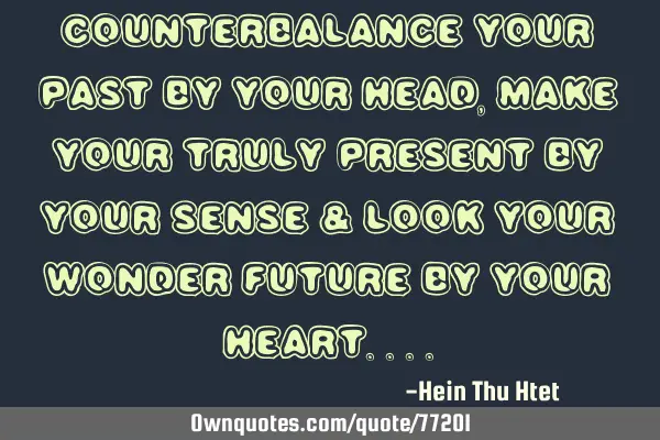 Counterbalance your past by your head, Make your truly present by your sense & Look your wonder