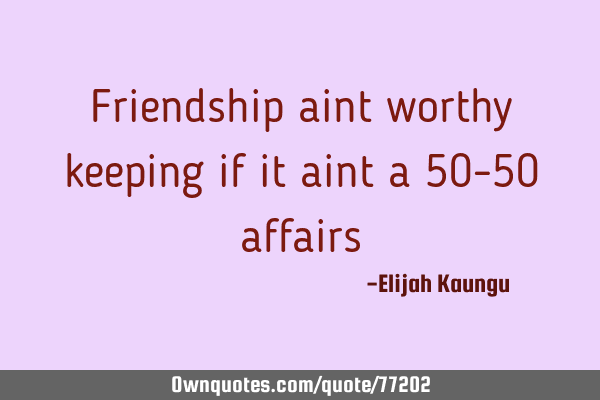 Friendship aint worthy keeping if it aint a 50-50