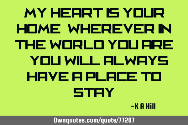 My heart is your home, wherever in the world you are – you will always have a place to