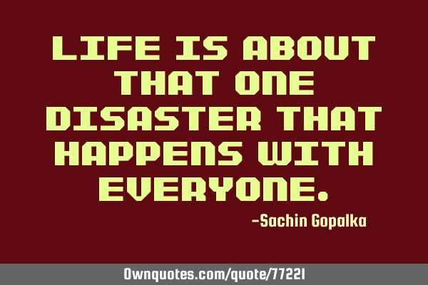 Life is about that one disaster that happens with