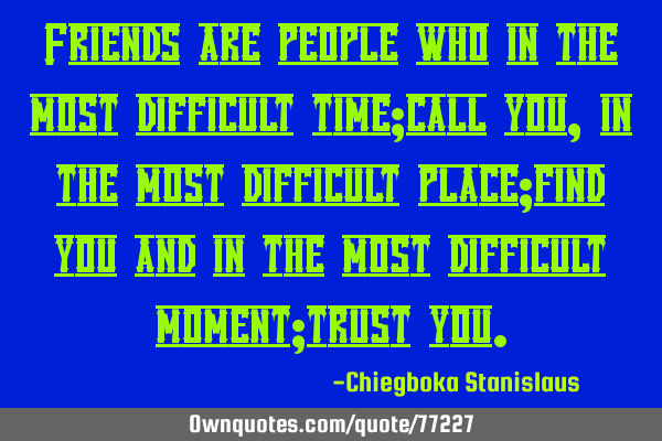 Friends are people who in the most difficult time;call you,in the most difficult place;find you and