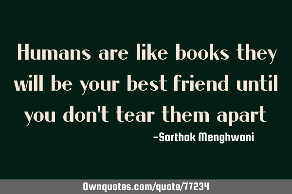 Humans are like books they will be your best friend until you don