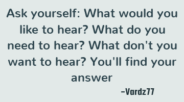 Ask yourself: What would you like to hear? What do you need to hear? What don't you want to hear? Y
