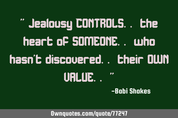 " Jealousy CONTROLS.. the heart of SOMEONE.. who hasn